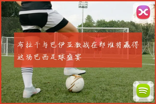 布拉干与巴伊亚激战在即谁将赢得这场巴西足球盛宴