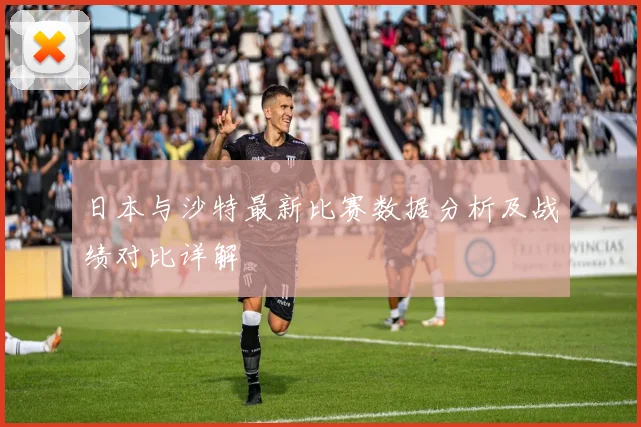 日本与沙特最新比赛数据分析及战绩对比详解