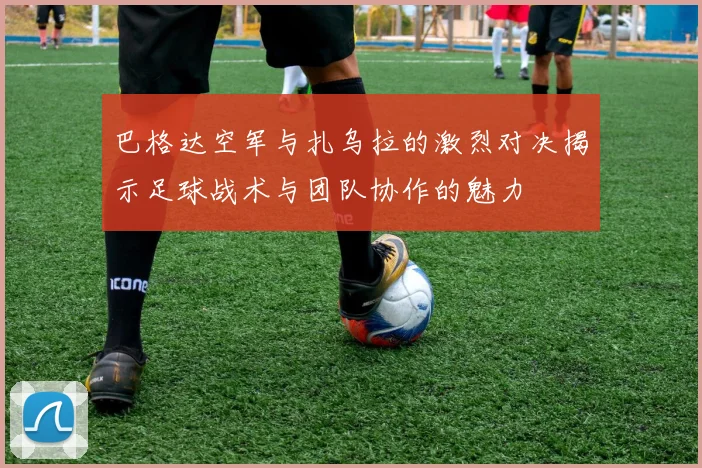 巴格达空军与扎乌拉的激烈对决揭示足球战术与团队协作的魅力