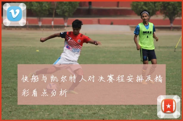 快船与凯尔特人对决赛程安排及精彩看点分析