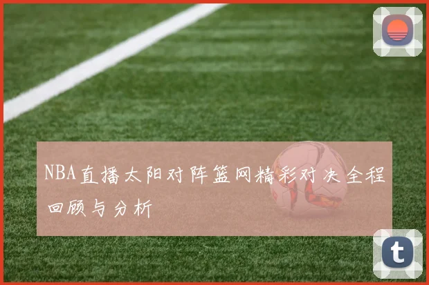 NBA直播太阳对阵篮网精彩对决全程回顾与分析