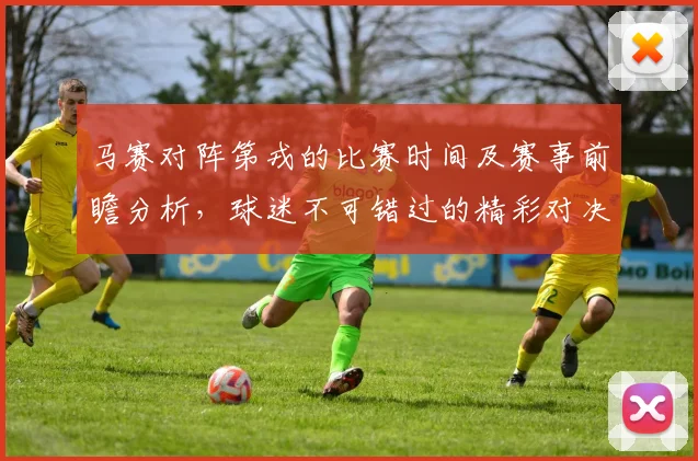 马赛对阵第戎的比赛时间及赛事前瞻分析，球迷不可错过的精彩对决