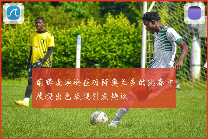 前锋麦迪逊在对阵奥兰多的比赛中展现出色表现引发热议