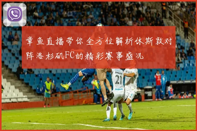 章鱼直播带你全方位解析休斯敦对阵洛杉矶FC的精彩赛事盛况