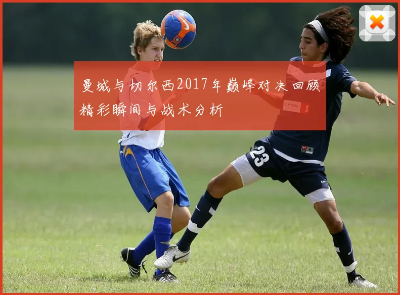 曼城与切尔西2017年巅峰对决回顾精彩瞬间与战术分析