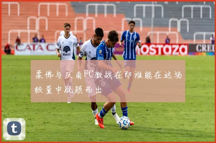 柔佛与庆南FC激战在即谁能在这场较量中脱颖而出