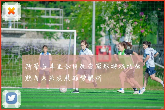 斯蒂芬库里如何改变篮球游戏的面貌与未来发展趋势解析
