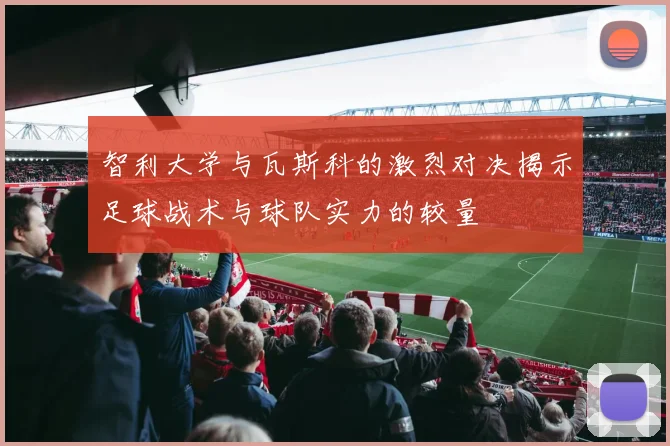 智利大学与瓦斯科的激烈对决揭示足球战术与球队实力的较量