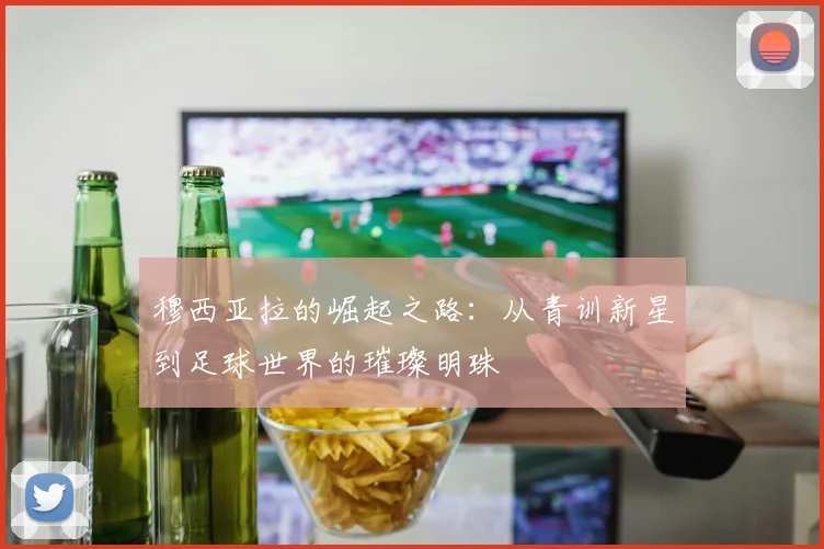 穆西亚拉的崛起之路：从青训新星到足球世界的璀璨明珠