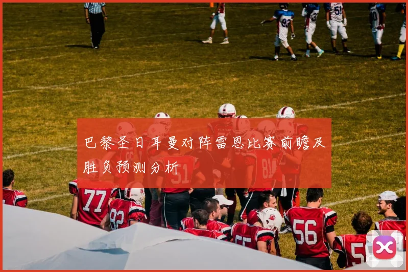 巴黎圣日耳曼对阵雷恩比赛前瞻及胜负预测分析