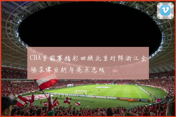 CBA季前赛精彩回顾北京对阵浙江全场录像分析与亮点总结