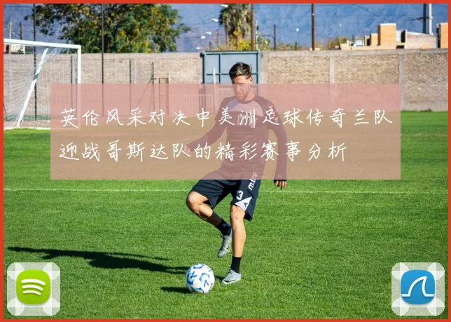 英伦风采对决中美洲足球传奇兰队迎战哥斯达队的精彩赛事分析