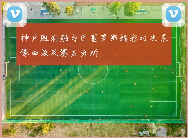 神户胜利船与巴塞罗那精彩对决录像回放及赛后分析