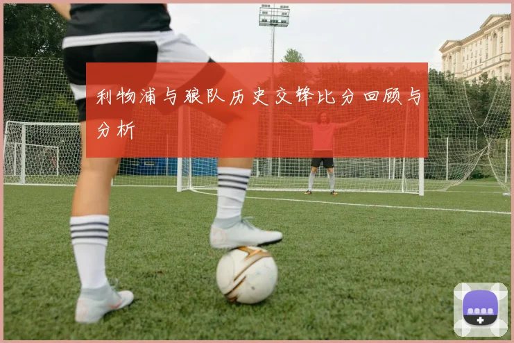 利物浦与狼队历史交锋比分回顾与分析
