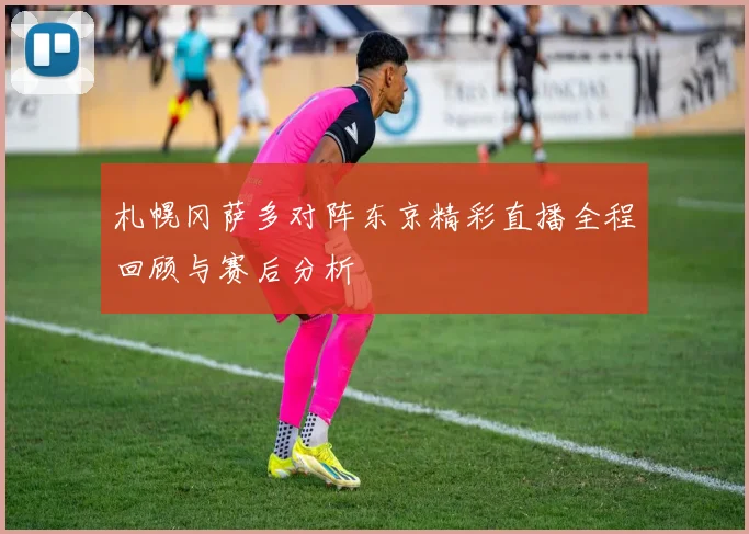 札幌冈萨多对阵东京精彩直播全程回顾与赛后分析