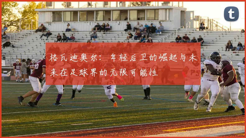格瓦迪奥尔：年轻后卫的崛起与未来在足球界的无限可能性