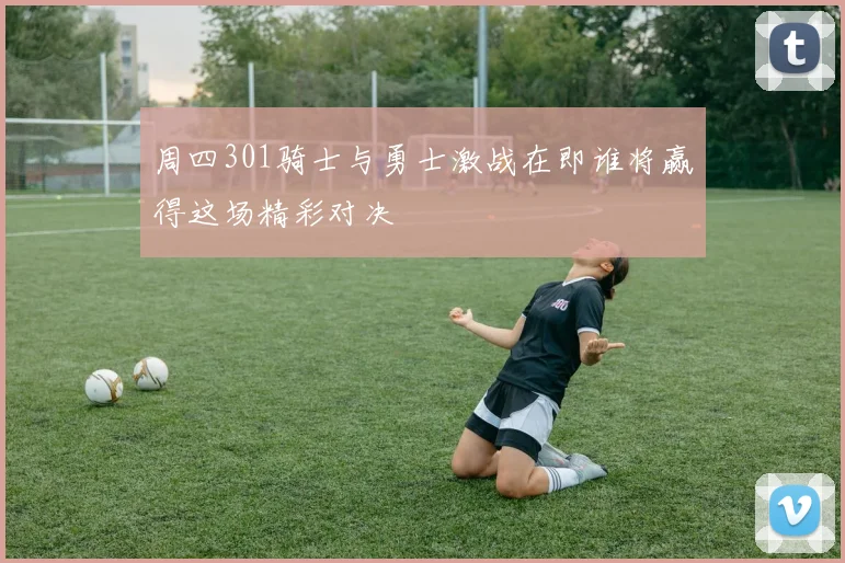 周四301骑士与勇士激战在即谁将赢得这场精彩对决