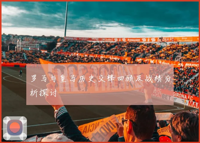 罗马与皇马历史交锋回顾及战绩分析探讨