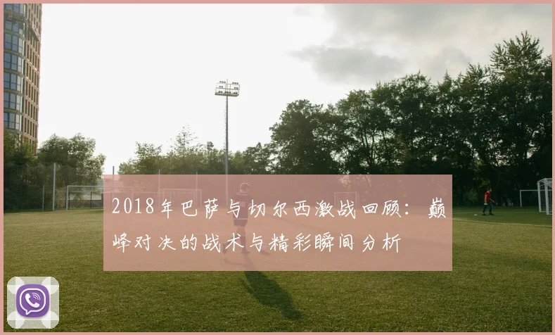 2018年巴萨与切尔西激战回顾：巅峰对决的战术与精彩瞬间分析