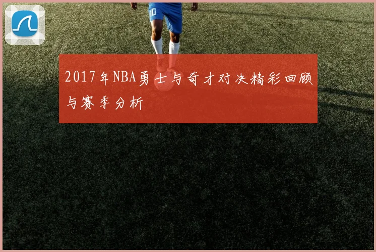 2017年NBA勇士与奇才对决精彩回顾与赛季分析