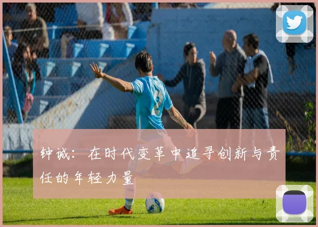 钟诚：在时代变革中追寻创新与责任的年轻力量