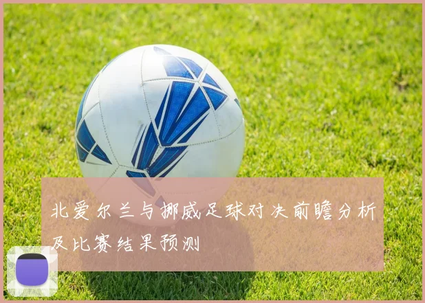 北爱尔兰与挪威足球对决前瞻分析及比赛结果预测