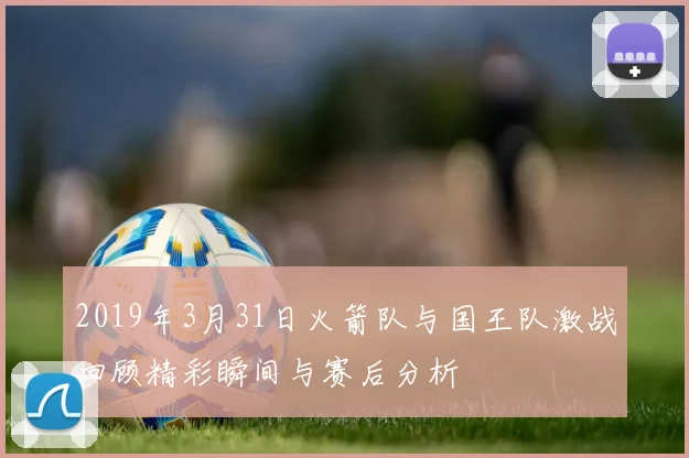 2019年3月31日火箭队与国王队激战回顾精彩瞬间与赛后分析