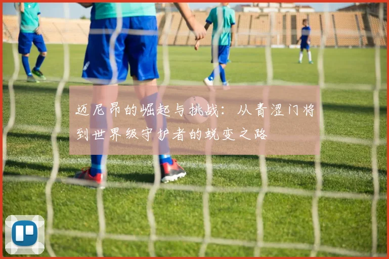 迈尼昂的崛起与挑战：从青涩门将到世界级守护者的蜕变之路