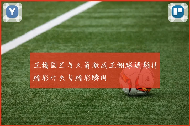 正播国王与火箭激战正酣球迷期待精彩对决与精彩瞬间