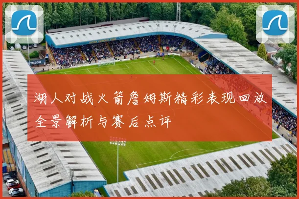 湖人对战火箭詹姆斯精彩表现回放全景解析与赛后点评
