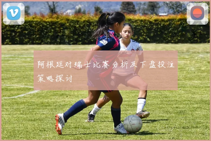 阿根廷对瑞士比赛分析及下盘投注策略探讨