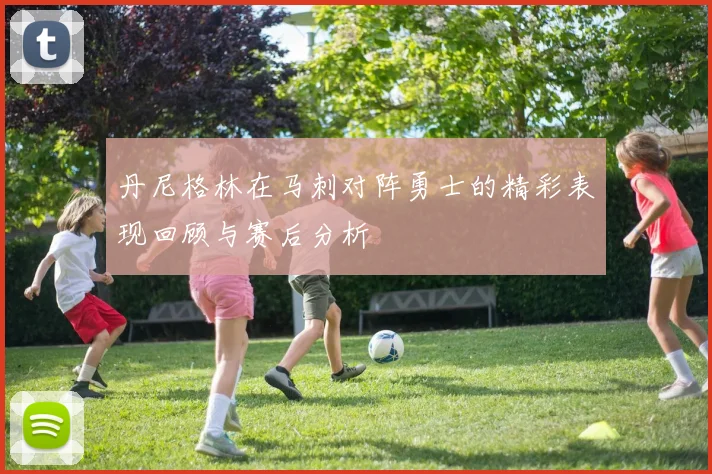 丹尼格林在马刺对阵勇士的精彩表现回顾与赛后分析