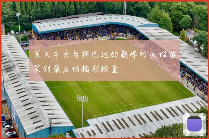 莫火车头与斯巴达的巅峰对决谁能笑到最后的精彩较量