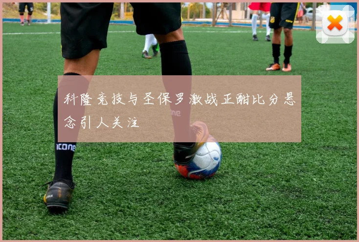 科隆竞技与圣保罗激战正酣比分悬念引人关注
