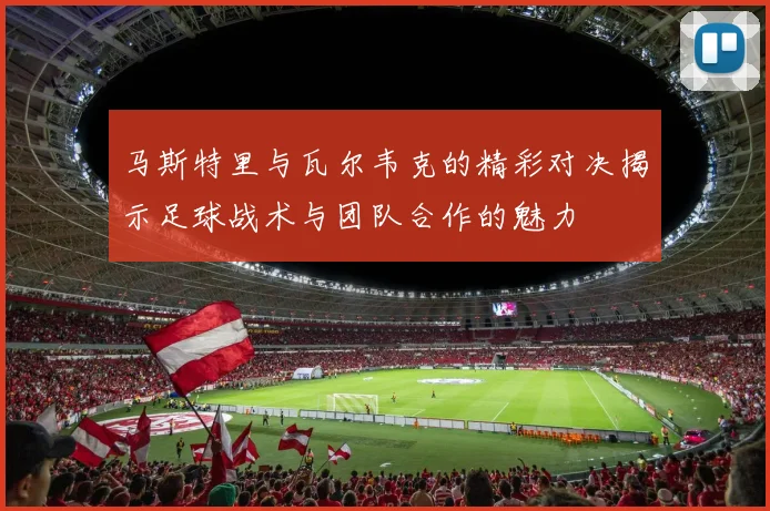 马斯特里与瓦尔韦克的精彩对决揭示足球战术与团队合作的魅力