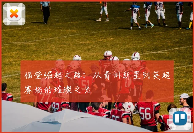 福登崛起之路：从青训新星到英超赛场的璀璨之光