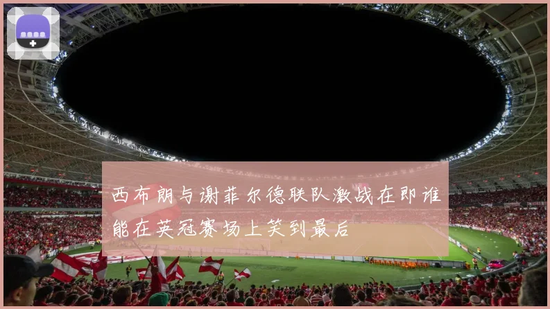 西布朗与谢菲尔德联队激战在即谁能在英冠赛场上笑到最后