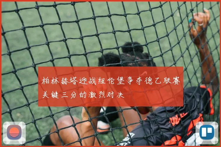 柏林赫塔迎战纽伦堡争夺德乙联赛关键三分的激烈对决