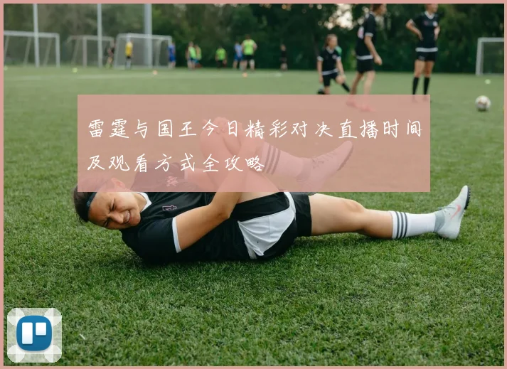 雷霆与国王今日精彩对决直播时间及观看方式全攻略