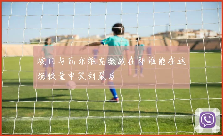 埃门与瓦尔维克激战在即谁能在这场较量中笑到最后