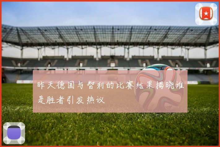 昨天德国与智利的比赛结果揭晓谁是胜者引发热议