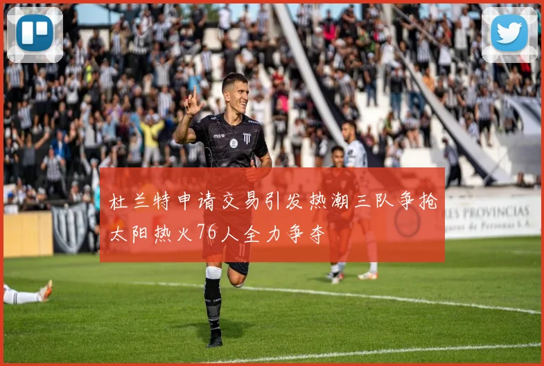 杜兰特申请交易引发热潮三队争抢太阳热火76人全力争夺