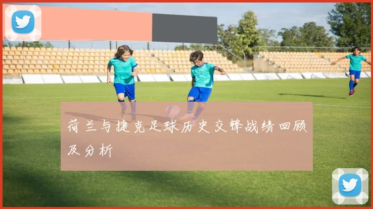 荷兰与捷克足球历史交锋战绩回顾及分析
