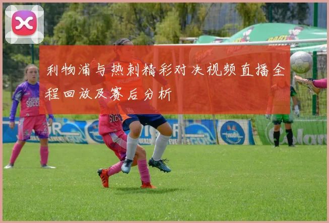 利物浦与热刺精彩对决视频直播全程回放及赛后分析