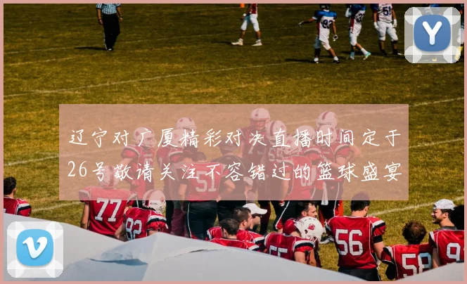 辽宁对广厦精彩对决直播时间定于26号敬请关注不容错过的篮球盛宴