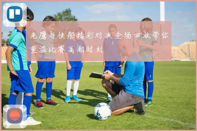 老鹰与快船精彩对决全场回放带你重温比赛高潮时刻