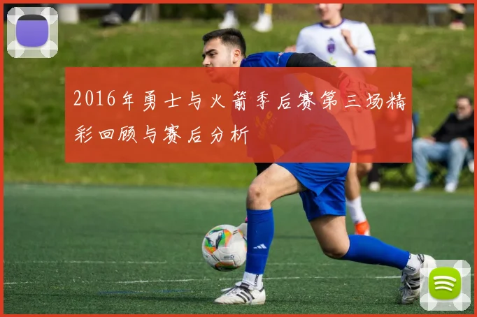 2016年勇士与火箭季后赛第三场精彩回顾与赛后分析