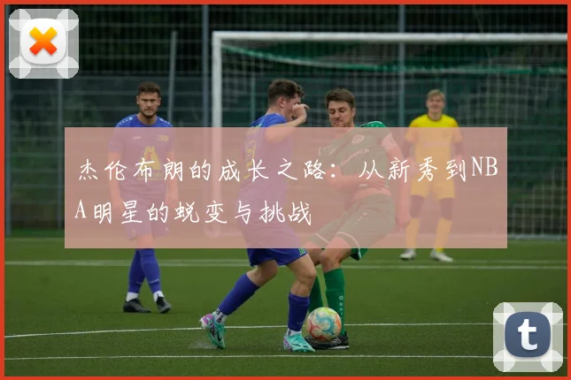 杰伦布朗的成长之路：从新秀到NBA明星的蜕变与挑战