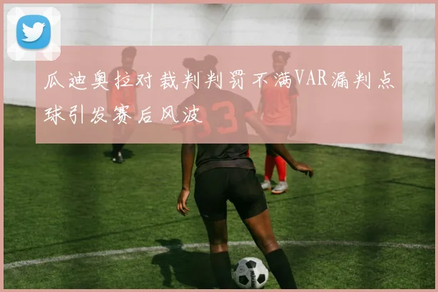 瓜迪奥拉对裁判判罚不满VAR漏判点球引发赛后风波