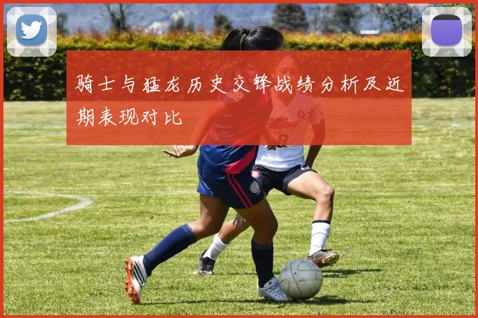骑士与猛龙历史交锋战绩分析及近期表现对比